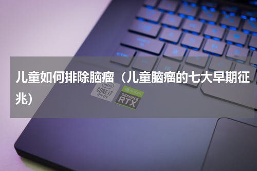 儿童如何排除脑瘤（儿童脑瘤的七大早期征兆）