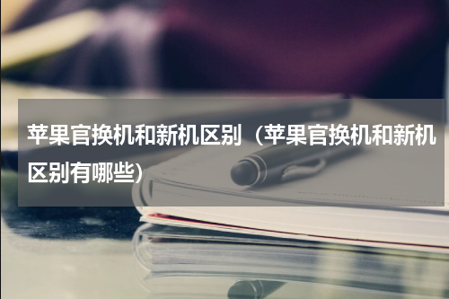 苹果官换机和新机区别（苹果官换机和新机区别有哪些）