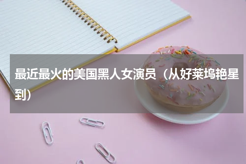 最近最火的美国黑人女演员（从好莱坞艳星到）