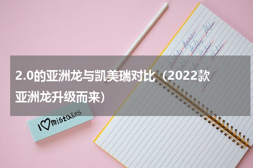 2.0的亚洲龙与凯美瑞对比（2022款亚洲龙升级而来）
