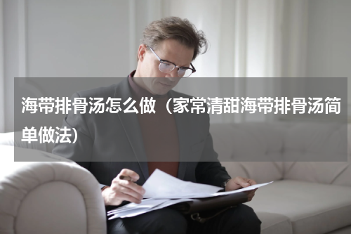 海带排骨汤怎么做（家常清甜海带排骨汤简单做法）