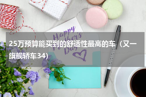 25万预算能买到的舒适性最高的车（又一旗舰轿车34）