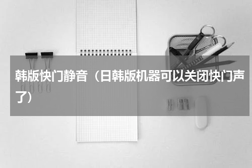 韩版快门静音（日韩版机器可以关闭快门声了）