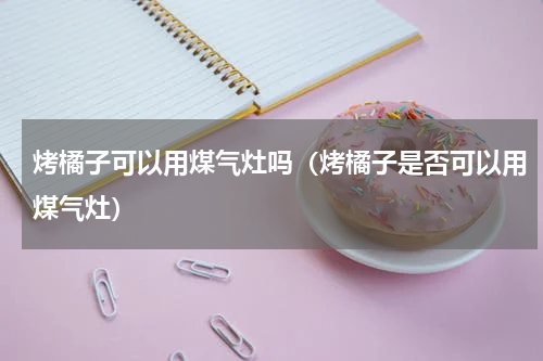 烤橘子可以用煤气灶吗（烤橘子是否可以用煤气灶）