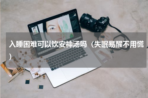 入睡困难可以饮安神汤吗（失眠易醒不用慌）