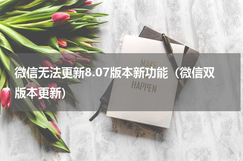 微信无法更新8.07版本新功能（微信双版本更新）