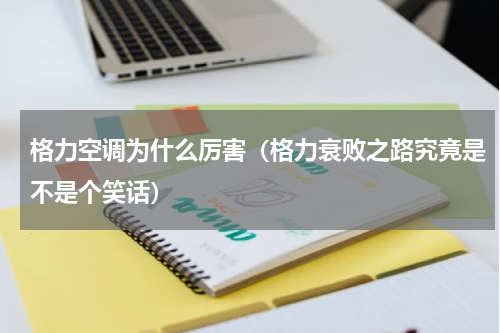 格力空调为什么厉害（格力衰败之路究竟是不是个笑话）