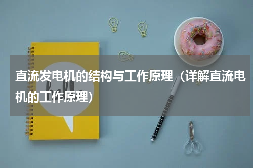 直流发电机的结构与工作原理（详解直流电机的工作原理）