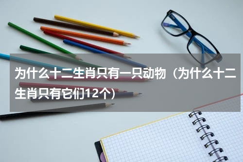 为什么十二生肖只有一只动物（为什么十二生肖只有它们12个）
