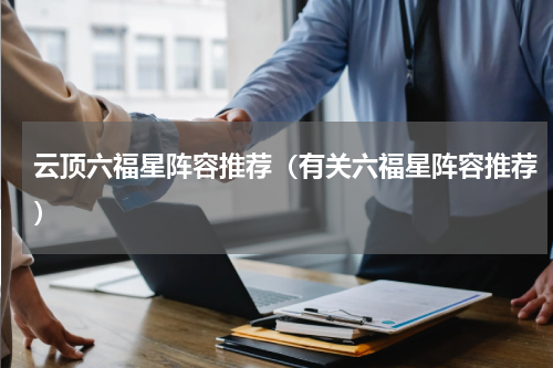 云顶六福星阵容推荐（有关六福星阵容推荐）