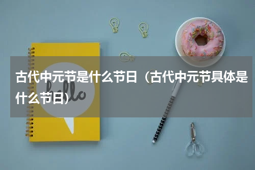 古代中元节是什么节日（古代中元节具体是什么节日）