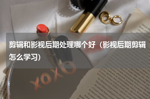 剪辑和影视后期处理哪个好（影视后期剪辑怎么学习）