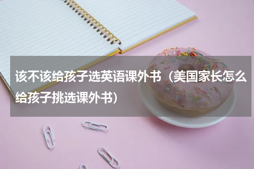 该不该给孩子选英语课外书（美国家长怎么给孩子挑选课外书）