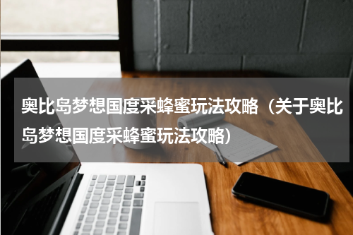 奥比岛梦想国度采蜂蜜玩法攻略（关于奥比岛梦想国度采蜂蜜玩法攻略）