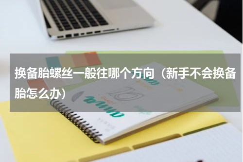 换备胎螺丝一般往哪个方向（新手不会换备胎怎么办）