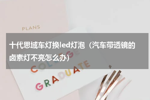 十代思域车灯换led灯泡（汽车带透镜的卤素灯不亮怎么办）