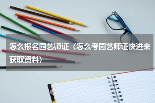 怎么报名园艺师证（怎么考园艺师证快进来获取资料）