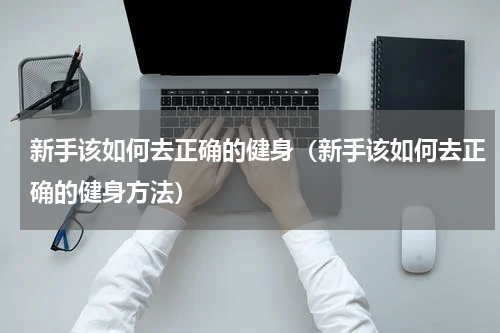新手该如何去正确的健身（新手该如何去正确的健身方法）