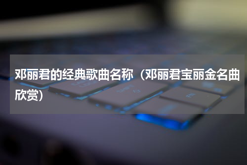 邓丽君的经典歌曲名称（邓丽君宝丽金名曲欣赏）