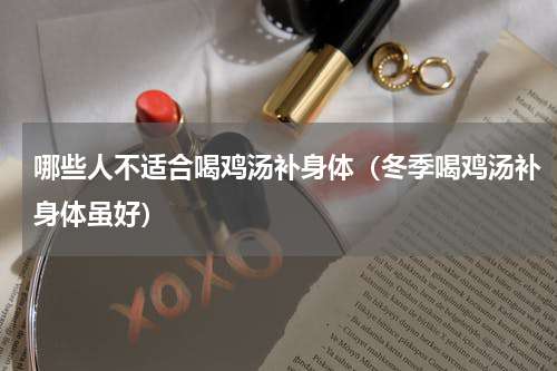 哪些人不适合喝鸡汤补身体（冬季喝鸡汤补身体虽好）