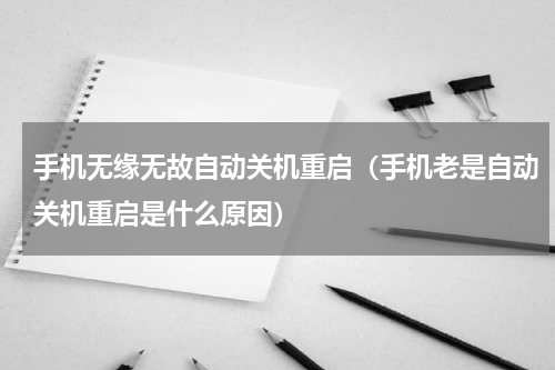 手机无缘无故自动关机重启（手机老是自动关机重启是什么原因）