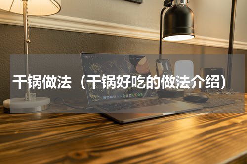 干锅做法（干锅好吃的做法介绍）