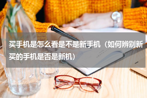 买手机是怎么看是不是新手机（如何辨别新买的手机是否是新机）