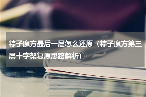 粽子魔方最后一层怎么还原（粽子魔方第三层十字架复原思路解析）