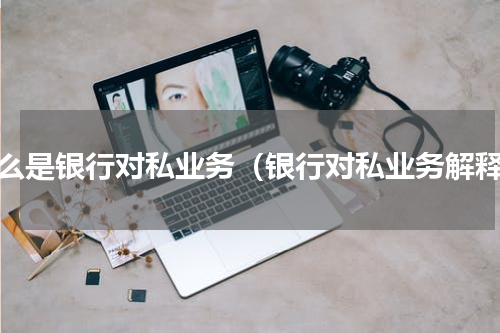 什么是银行对私业务（银行对私业务解释）