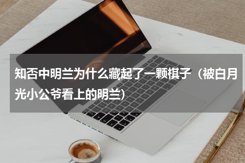 知否中明兰为什么藏起了一颗棋子（被白月光小公爷看上的明兰）