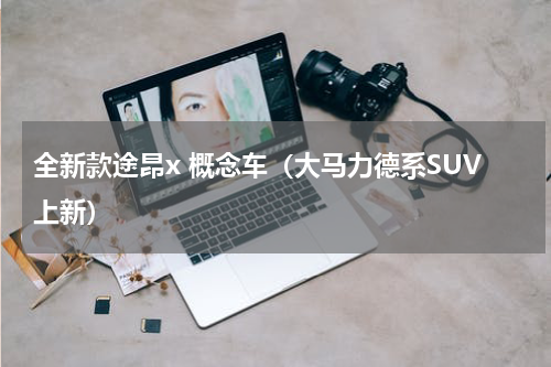 全新款途昂x 概念车（大马力德系SUV上新）