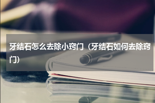 牙结石怎么去除小窍门（牙结石如何去除窍门）