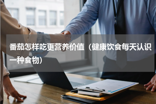 番茄怎样吃更营养价值（健康饮食每天认识一种食物）