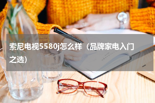 索尼电视5580j怎么样（品牌家电入门之选）