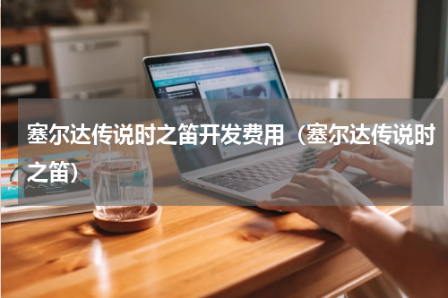 塞尔达传说时之笛开发费用（塞尔达传说时之笛）