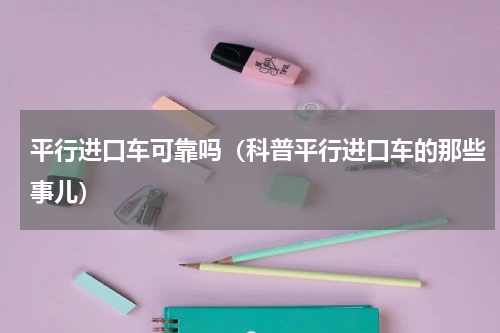 平行进口车可靠吗（科普平行进口车的那些事儿）
