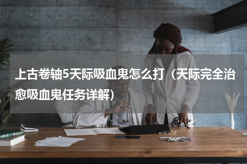上古卷轴5天际吸血鬼怎么打（天际完全治愈吸血鬼任务详解）
