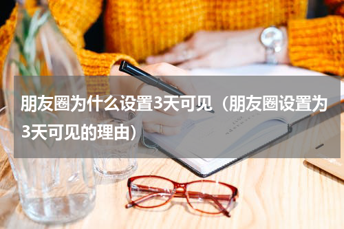 朋友圈为什么设置3天可见（朋友圈设置为3天可见的理由）