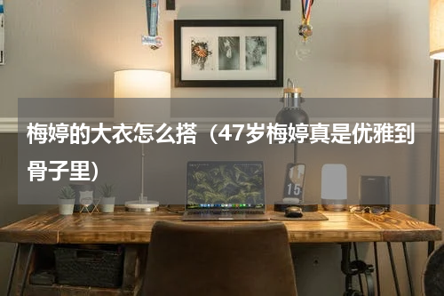 梅婷的大衣怎么搭（47岁梅婷真是优雅到骨子里）