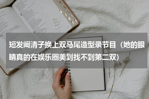 短发阚清子换上双马尾造型录节目（她的眼睛真的在娱乐圈美到找不到第二双）