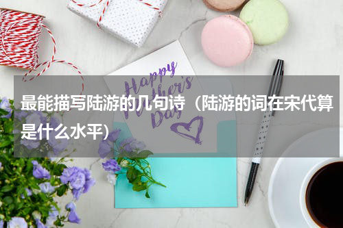 最能描写陆游的几句诗（陆游的词在宋代算是什么水平）