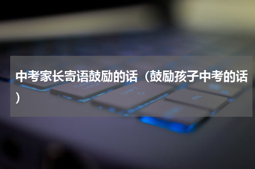 中考家长寄语鼓励的话（鼓励孩子中考的话）