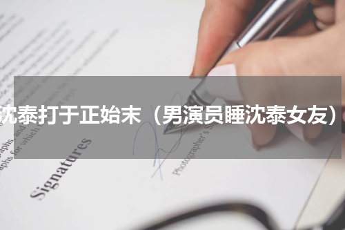 沈泰打于正始末（男演员睡沈泰女友）