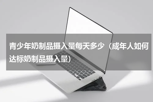 青少年奶制品摄入量每天多少（成年人如何达标奶制品摄入量）