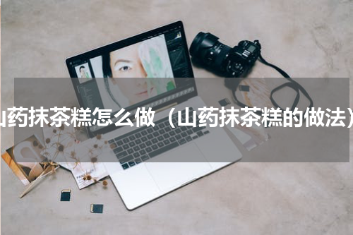 山药抹茶糕怎么做（山药抹茶糕的做法）