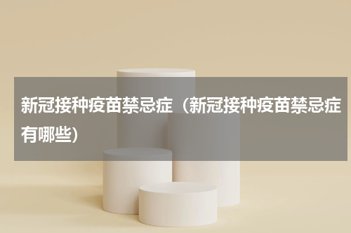 新冠接种疫苗禁忌症（新冠接种疫苗禁忌症有哪些）