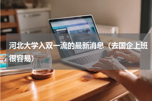 河北大学入双一流的最新消息（去国企上班很容易）