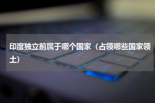 印度独立前属于哪个国家（占领哪些国家领土）