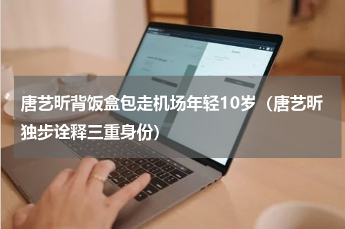 唐艺昕背饭盒包走机场年轻10岁（唐艺昕独步诠释三重身份）