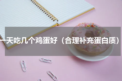 一天吃几个鸡蛋好（合理补充蛋白质）